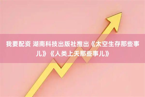 我要配资 湖南科技出版社推出《太空生存那些事儿》《人类上天那些事儿》