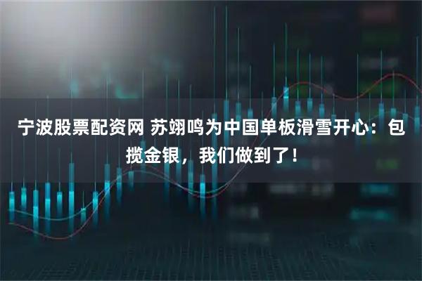 宁波股票配资网 苏翊鸣为中国单板滑雪开心：包揽金银，我们做到了！