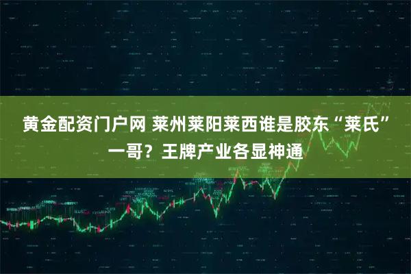 黄金配资门户网 莱州莱阳莱西谁是胶东“莱氏”一哥？王牌产业各显神通