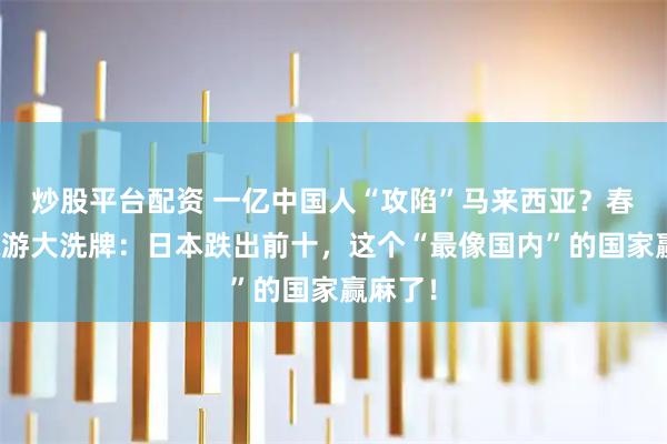 炒股平台配资 一亿中国人“攻陷”马来西亚？春节出境游大洗牌：日本跌出前十，这个“最像国内”的国家赢麻了！
