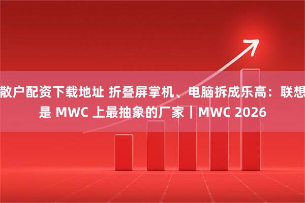 散户配资下载地址 折叠屏掌机、电脑拆成乐高：联想是 MWC 上最抽象的厂家｜MWC 2026