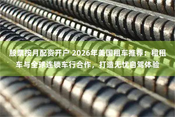股票按月配资开户 2026年美国租车推荐：租租车与全球连锁车行合作，打造无忧自驾体验