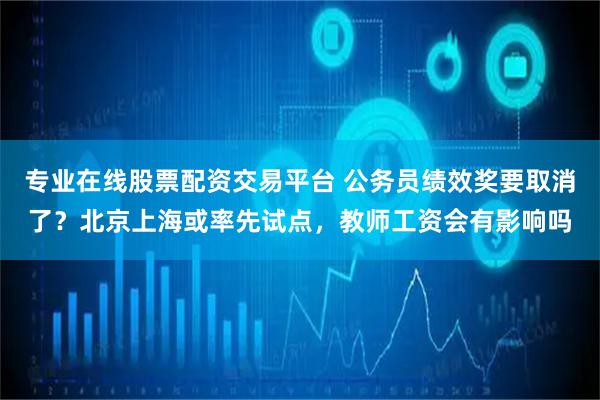 专业在线股票配资交易平台 公务员绩效奖要取消了？北京上海或率先试点，教师工资会有影响吗