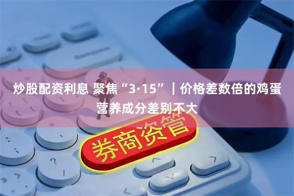炒股配资利息 聚焦“3·15”｜价格差数倍的鸡蛋营养成分差别不大