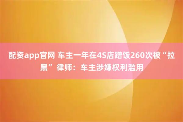 配资app官网 车主一年在4S店蹭饭260次被“拉黑” 律师：车主涉嫌权利滥用