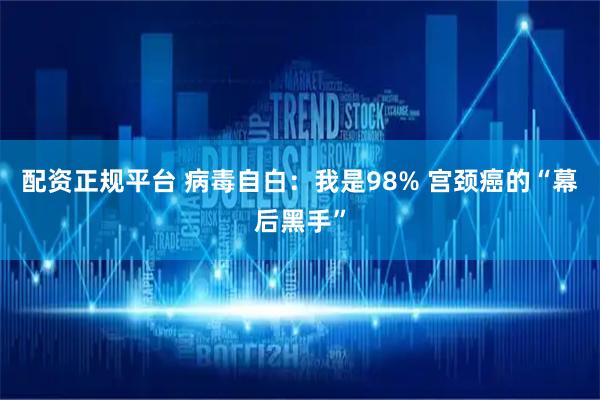 配资正规平台 病毒自白：我是98% 宫颈癌的“幕后黑手”